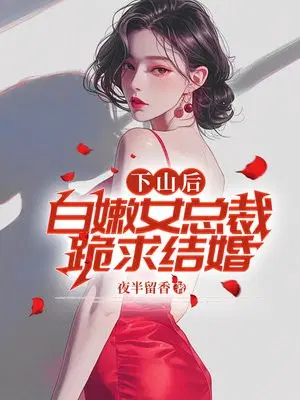 下山后，白嫩女总裁跪求结婚